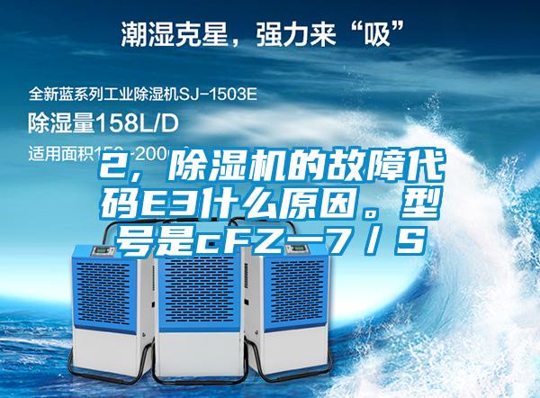 2, 除濕機的故障代碼E3什么原因。型號是cFZ一7／S