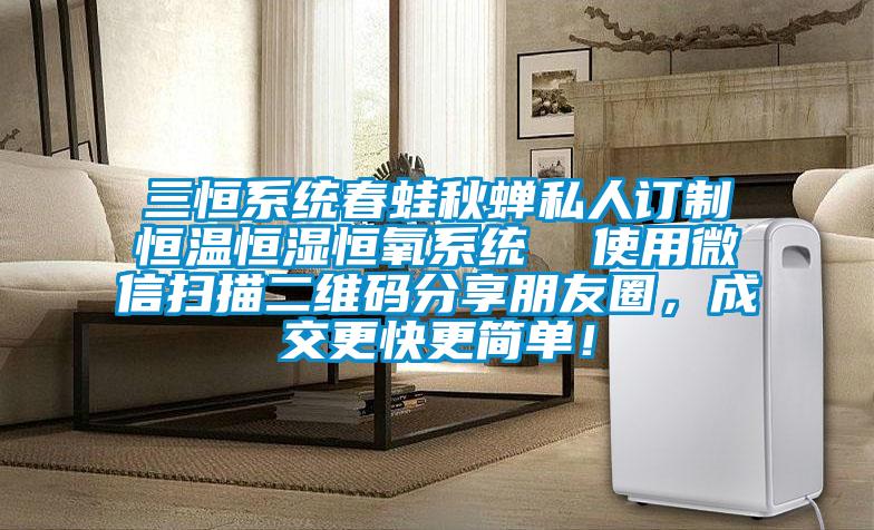 三恒系統(tǒng)春蛙秋蟬私人訂制恒溫恒濕恒氧系統(tǒng)  使用微信掃描二維碼分享朋友圈，成交更快更簡單！