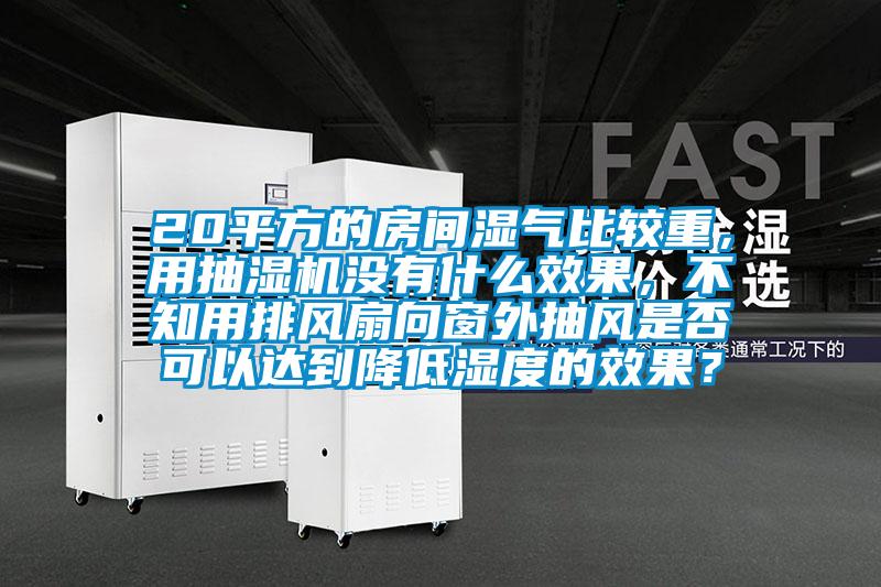 20平方的房間濕氣比較重，用抽濕機(jī)沒有什么效果，不知用排風(fēng)扇向窗外抽風(fēng)是否可以達(dá)到降低濕度的效果？