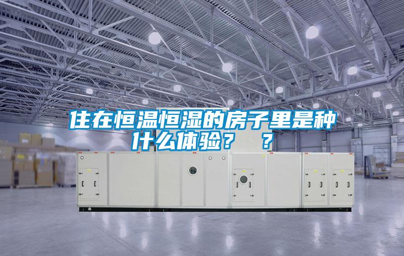 住在恒溫恒濕的房子里是種什么體驗(yàn)？ ？