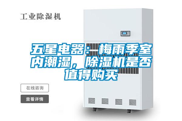 五星電器：梅雨季室內(nèi)潮濕，除濕機(jī)是否值得購(gòu)買(mǎi)