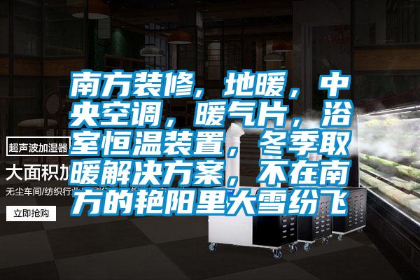 南方裝修, 地暖，中央空調(diào)，暖氣片，浴室恒溫裝置，冬季取暖解決方案，不在南方的艷陽里大雪紛飛