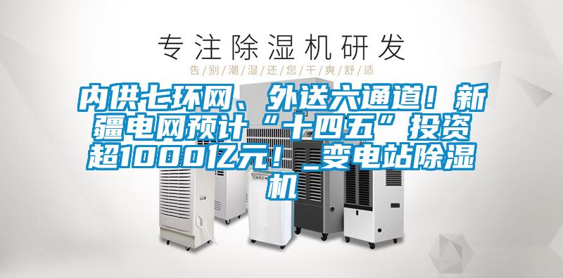 內(nèi)供七環(huán)網(wǎng)、外送六通道！新疆電網(wǎng)預(yù)計“十四五”投資超1000億元！_變電站除濕機(jī)