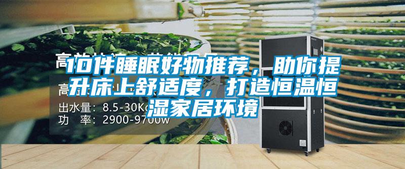 10件睡眠好物推薦，助你提升床上舒適度，打造恒溫恒濕家居環(huán)境