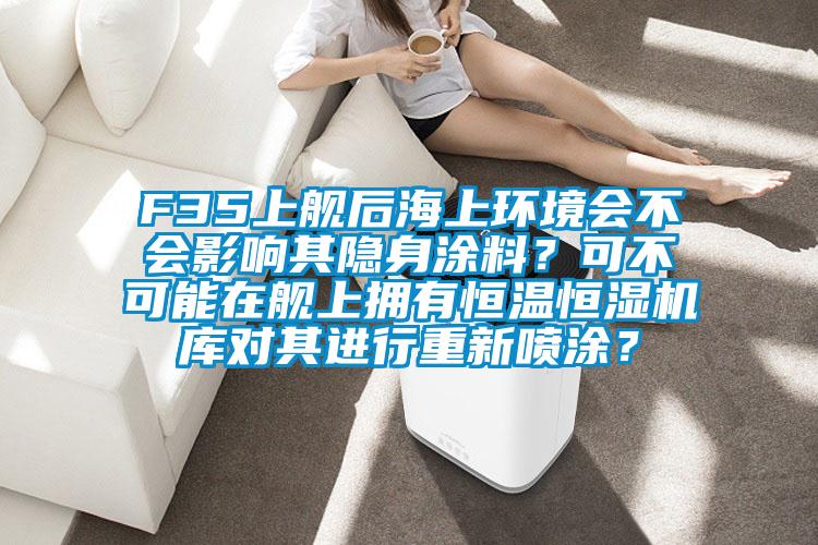F35上艦后海上環(huán)境會不會影響其隱身涂料？可不可能在艦上擁有恒溫恒濕機庫對其進行重新噴涂？