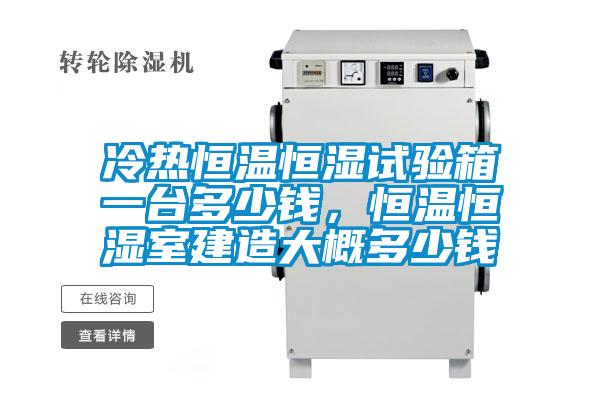冷熱恒溫恒濕試驗箱一臺多少錢，恒溫恒濕室建造大概多少錢