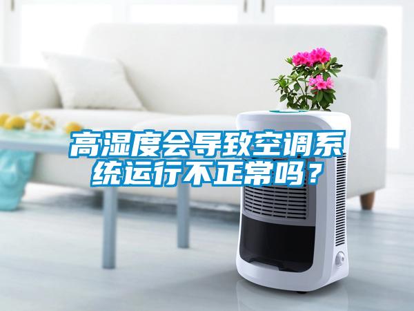 高濕度會導(dǎo)致空調(diào)系統(tǒng)運(yùn)行不正常嗎？