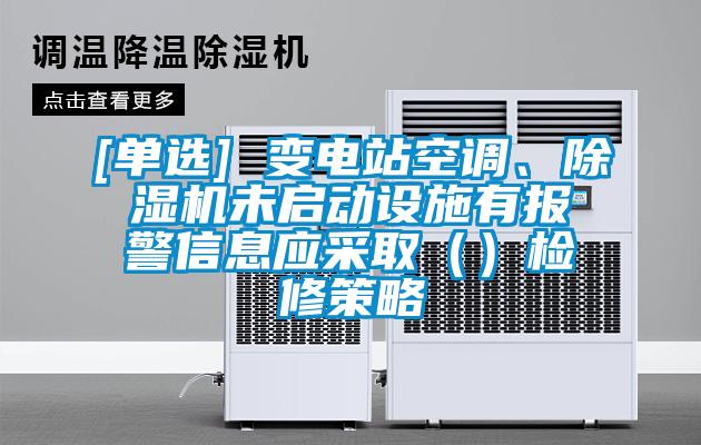[單選] 變電站空調(diào)、除濕機(jī)未啟動(dòng)設(shè)施有報(bào)警信息應(yīng)采?。ǎz修策略