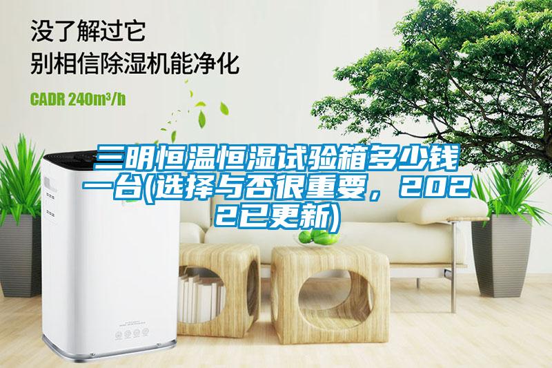 三明恒溫恒濕試驗(yàn)箱多少錢一臺(tái)(選擇與否很重要，2022已更新)