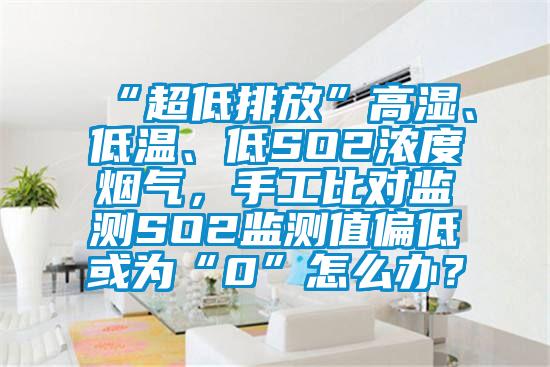 “超低排放”高濕、低溫、低SO2濃度煙氣，手工比對(duì)監(jiān)測(cè)SO2監(jiān)測(cè)值偏低或?yàn)椤?”怎么辦？