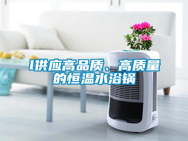 l供應(yīng)高品質(zhì)、高質(zhì)量的恒溫水浴鍋