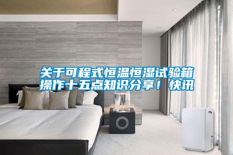 關(guān)于可程式恒溫恒濕試驗箱操作十五點知識分享！快訊