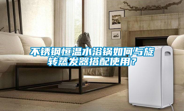 不銹鋼恒溫水浴鍋如何與旋轉(zhuǎn)蒸發(fā)器搭配使用？