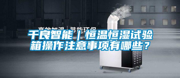 千良智能｜恒溫恒濕試驗(yàn)箱操作注意事項(xiàng)有哪些？