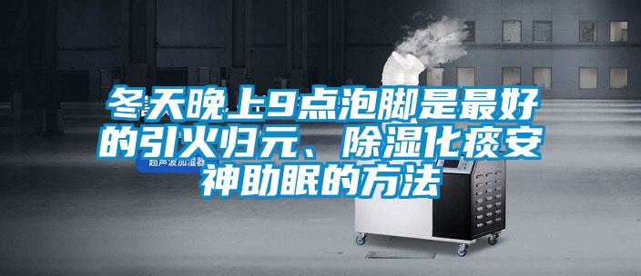 冬天晚上9點泡腳是最好的引火歸元、除濕化痰安神助眠的方法