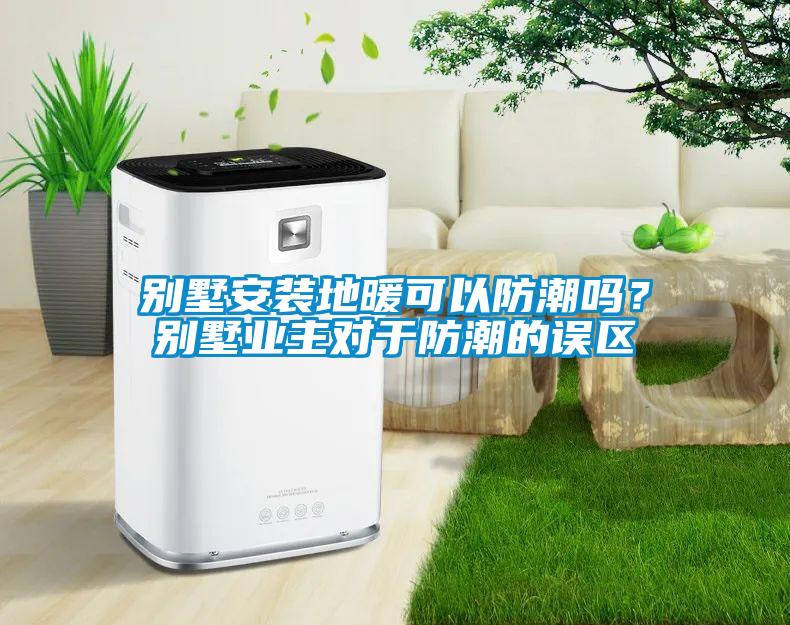 別墅安裝地暖可以防潮嗎？別墅業(yè)主對(duì)于防潮的誤區(qū)
