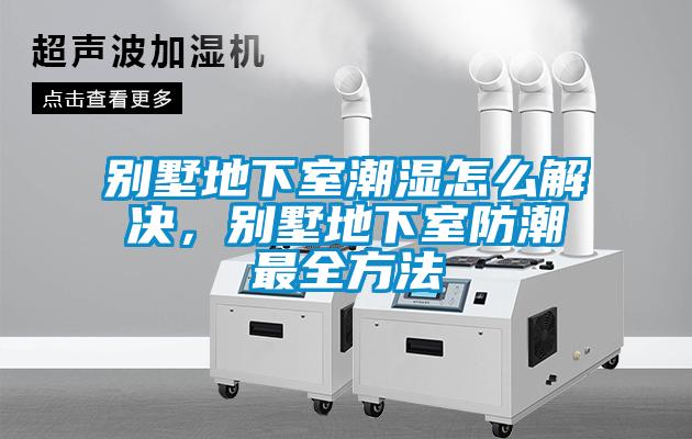 別墅地下室潮濕怎么解決，別墅地下室防潮最全方法