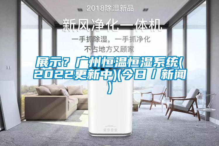 展示？廣州恒溫恒濕系統(tǒng)(2022更新中)(今日／新聞)