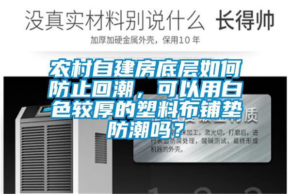 農(nóng)村自建房底層如何防止回潮，可以用白色較厚的塑料布鋪墊防潮嗎？