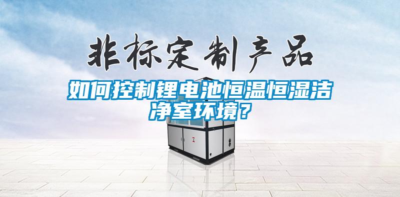 如何控制鋰電池恒溫恒濕潔凈室環(huán)境？