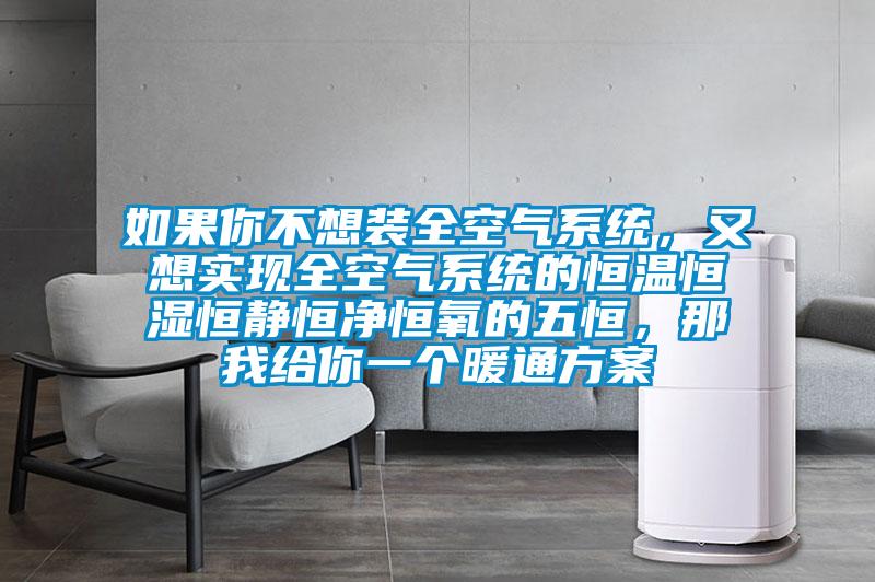 如果你不想裝全空氣系統(tǒng)，又想實現(xiàn)全空氣系統(tǒng)的恒溫恒濕恒靜恒凈恒氧的五恒，那我給你一個暖通方案