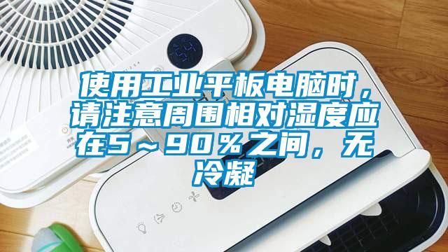 使用工業(yè)平板電腦時，請注意周圍相對濕度應(yīng)在5～90％之間，無冷凝