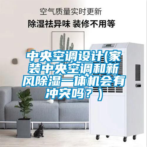 中央空調(diào)設(shè)計(jì)(家裝中央空調(diào)和新風(fēng)除濕一體機(jī)會(huì)有沖突嗎？)