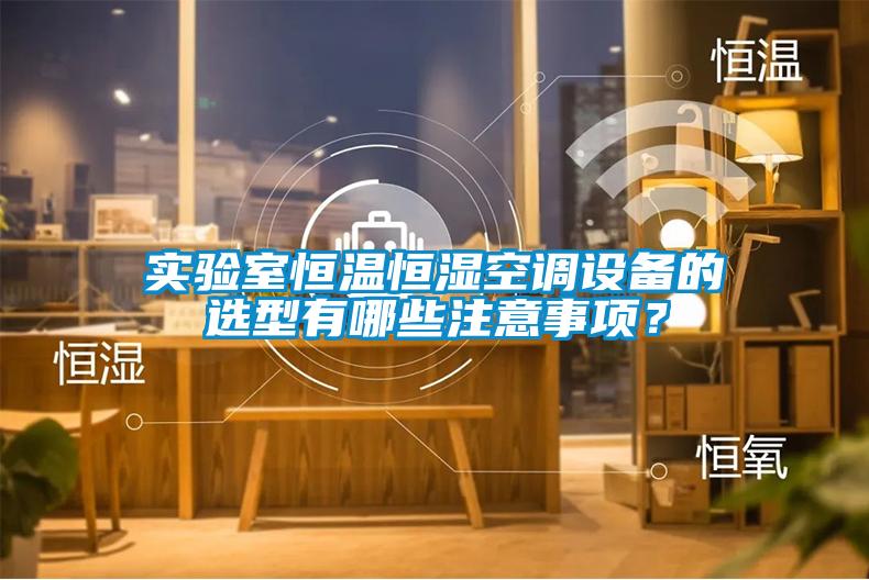 實(shí)驗(yàn)室恒溫恒濕空調(diào)設(shè)備的選型有哪些注意事項(xiàng)？