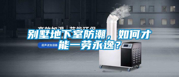 別墅地下室防潮，如何才能一勞永逸？