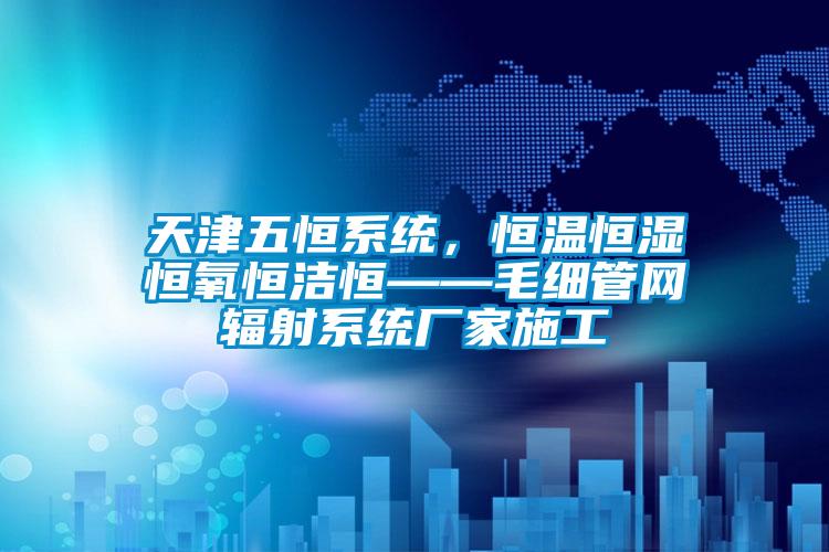 天津五恒系統(tǒng)，恒溫恒濕恒氧恒潔恒——毛細管網(wǎng)輻射系統(tǒng)廠家施工