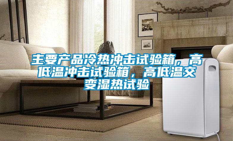 主要產(chǎn)品冷熱沖擊試驗(yàn)箱，高低溫沖擊試驗(yàn)箱，高低溫交變濕熱試驗(yàn)