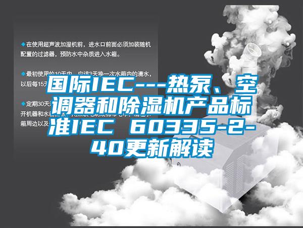 國際IEC---熱泵、空調(diào)器和除濕機產(chǎn)品標準IEC 60335-2-40更新解讀