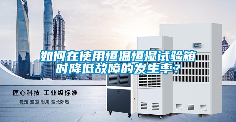 如何在使用恒溫恒濕試驗箱時降低故障的發(fā)生率？