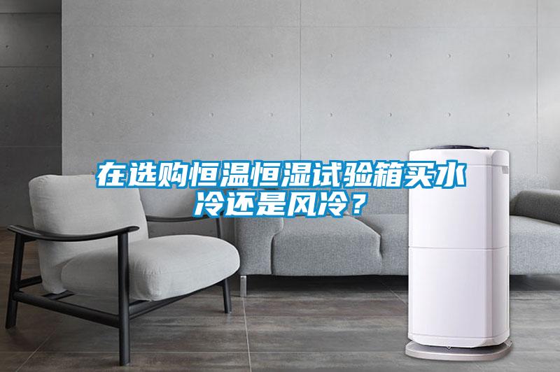 在選購(gòu)恒溫恒濕試驗(yàn)箱買(mǎi)水冷還是風(fēng)冷？