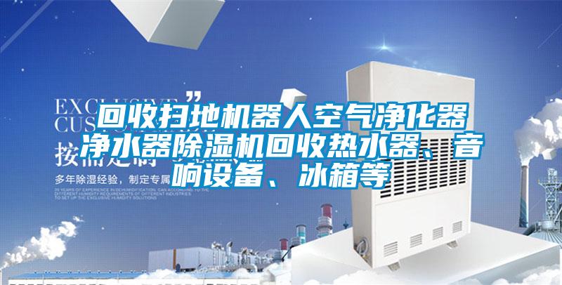 回收掃地機(jī)器人空氣凈化器凈水器除濕機(jī)回收熱水器、音響設(shè)備、冰箱等