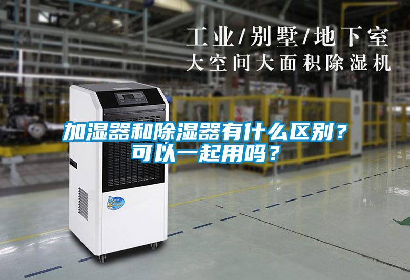加濕器和除濕器有什么區(qū)別？可以一起用嗎？