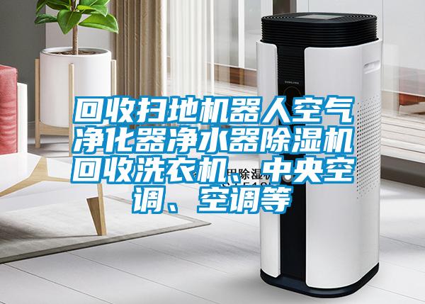 回收掃地機(jī)器人空氣凈化器凈水器除濕機(jī)回收洗衣機(jī)、中央空調(diào)、空調(diào)等