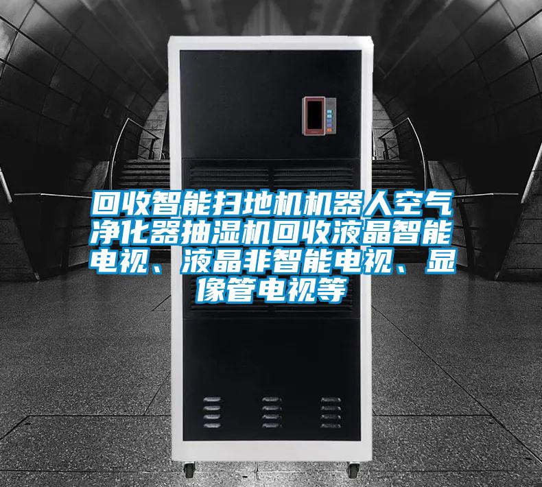 回收智能掃地機(jī)機(jī)器人空氣凈化器抽濕機(jī)回收液晶智能電視、液晶非智能電視、顯像管電視等