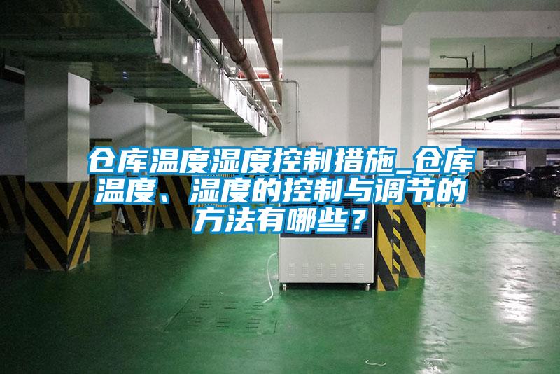 倉(cāng)庫(kù)溫度濕度控制措施_倉(cāng)庫(kù)溫度、濕度的控制與調(diào)節(jié)的方法有哪些？