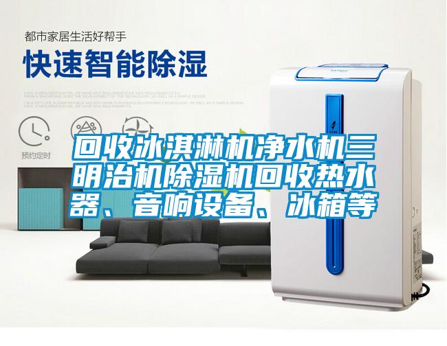 回收冰淇淋機(jī)凈水機(jī)三明治機(jī)除濕機(jī)回收熱水器、音響設(shè)備、冰箱等