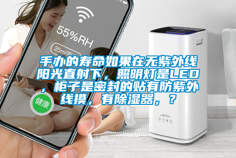 手辦的壽命如果在無紫外線陽光直射下，照明燈是LED，柜子是密封的貼有防紫外線摸，有除濕器，？