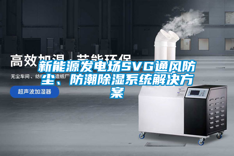 新能源發(fā)電場(chǎng)SVG通風(fēng)防塵、防潮除濕系統(tǒng)解決方案