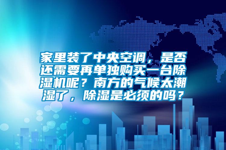 家里裝了中央空調(diào)，是否還需要再單獨(dú)購買一臺除濕機(jī)呢？南方的氣候太潮濕了，除濕是必須的嗎？