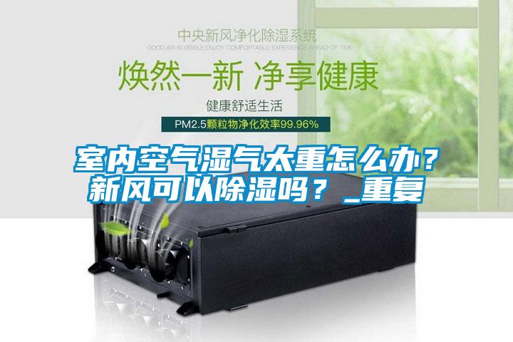 室內(nèi)空氣濕氣太重怎么辦？新風(fēng)可以除濕嗎？_重復(fù)