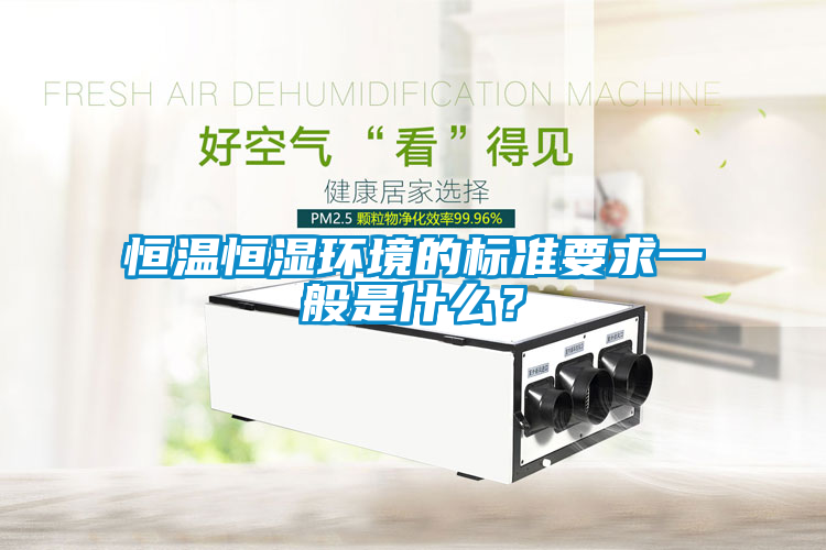 恒溫恒濕環(huán)境的標準要求一般是什么？