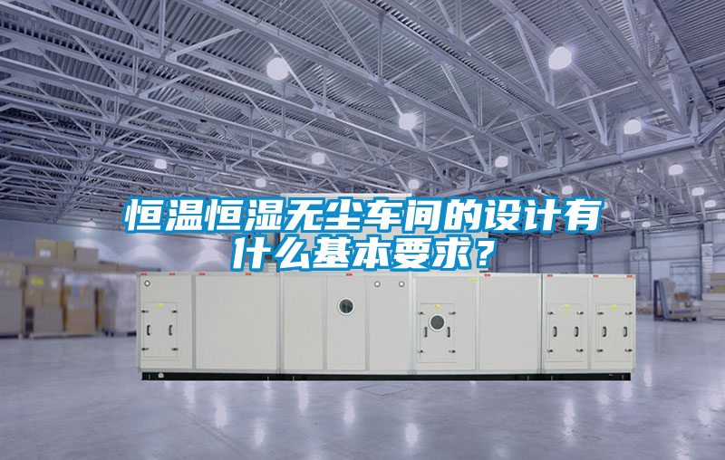 恒溫恒濕無塵車間的設(shè)計(jì)有什么基本要求？