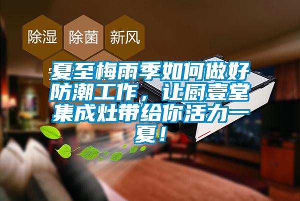 夏至梅雨季如何做好防潮工作，讓廚壹堂集成灶帶給你活力一夏！
