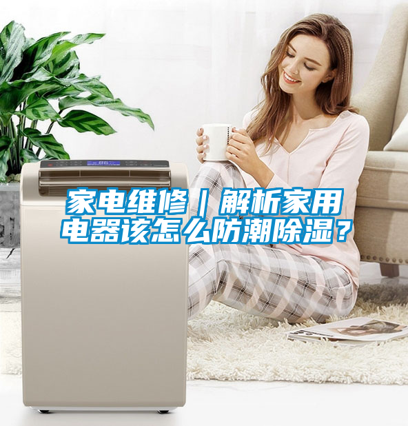 家電維修｜解析家用電器該怎么防潮除濕？