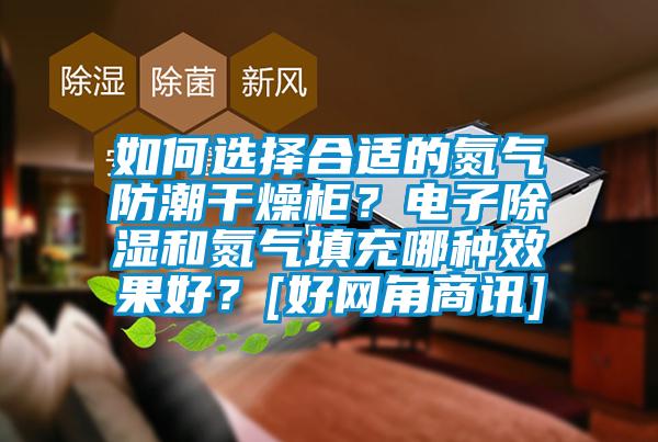 如何選擇合適的氮?dú)夥莱备稍锕?？電子除濕和氮?dú)馓畛淠姆N效果好？[好網(wǎng)角商訊]