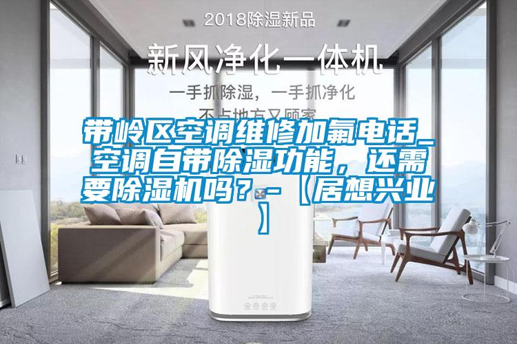 帶嶺區(qū)空調(diào)維修加氟電話_空調(diào)自帶除濕功能，還需要除濕機嗎？-【居想興業(yè)】